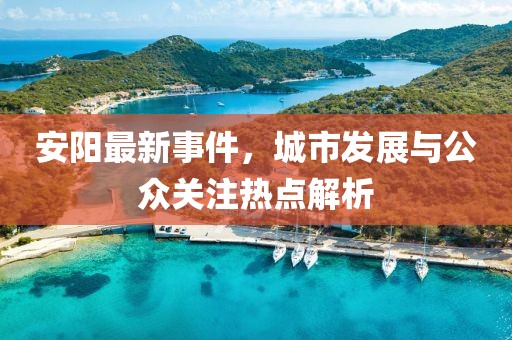 安阳最新事件，城市发展与公众关注热点解析