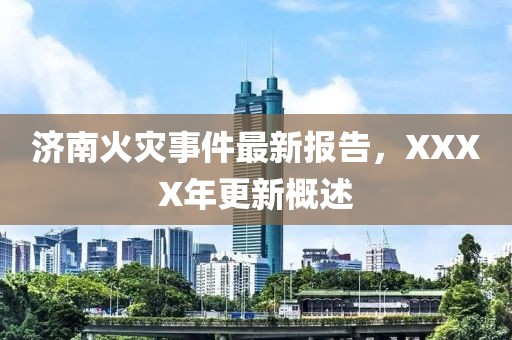 济南火灾事件最新报告，XXXX年更新概述