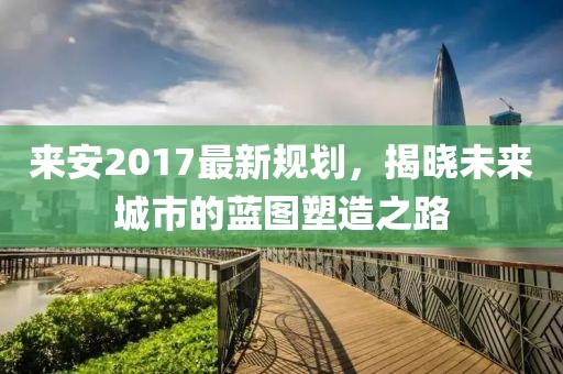 来安2017最新规划，揭晓未来城市的蓝图塑造之路