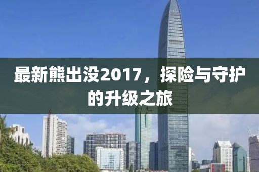 最新熊出没2017，探险与守护的升级之旅