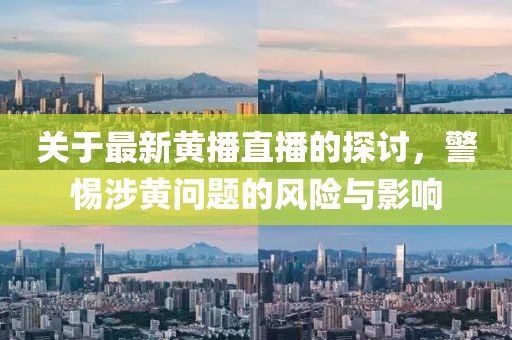 关于最新黄播直播的探讨，警惕涉黄问题的风险与影响