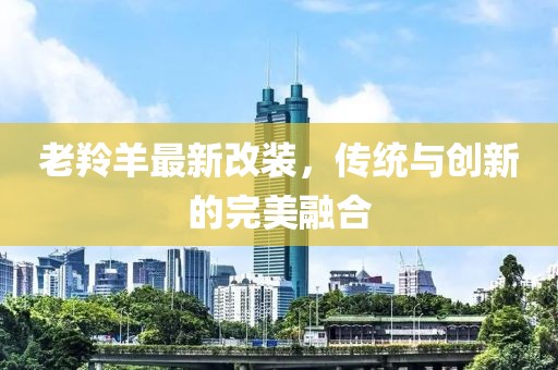 老羚羊最新改装，传统与创新的完美融合