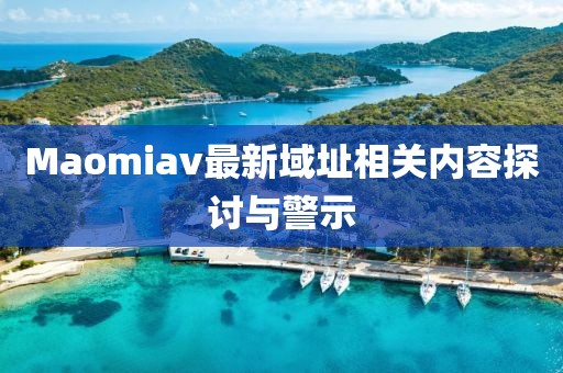 Maomiav最新域址相关内容探讨与警示