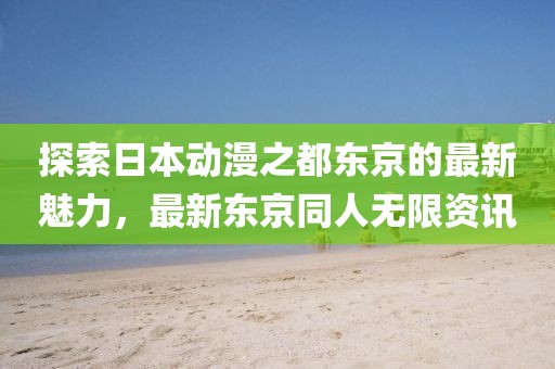 探索日本动漫之都东京的最新魅力，最新东京同人无限资讯