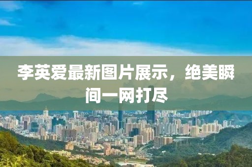 李英爱最新图片展示，绝美瞬间一网打尽