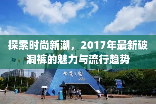 探索时尚新潮，2017年最新破洞裤的魅力与流行趋势