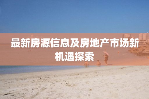 最新房源信息及房地产市场新机遇探索