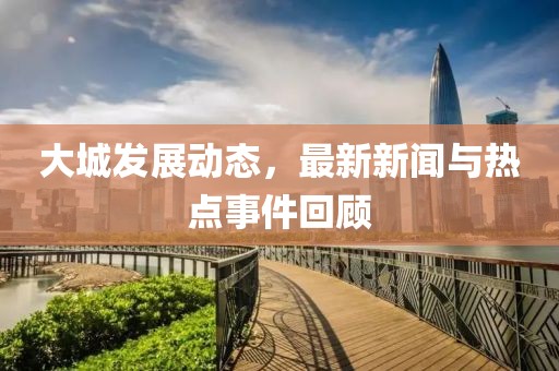 大城发展动态，最新新闻与热点事件回顾