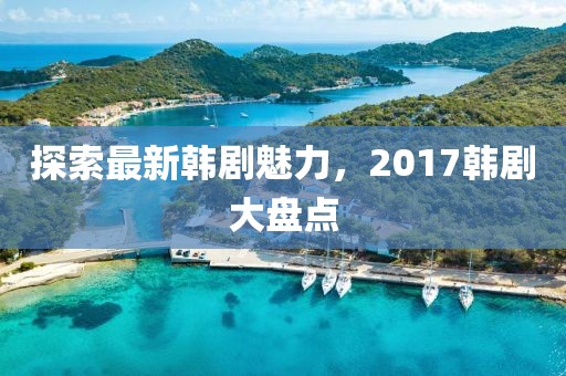 探索最新韩剧魅力，2017韩剧大盘点