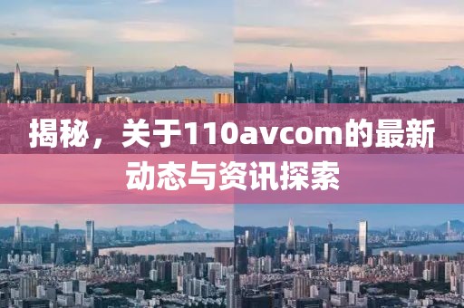 揭秘，关于110avcom的最新动态与资讯探索