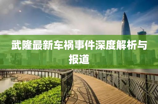 武隆最新车祸事件深度解析与报道