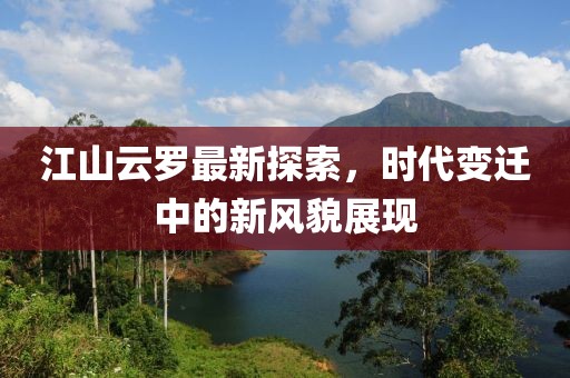 江山云罗最新探索，时代变迁中的新风貌展现