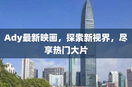 Ady最新映画，探索新视界，尽享热门大片