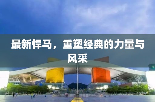 最新悍马，重塑经典的力量与风采