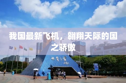 我国最新飞机，翱翔天际的国之骄傲