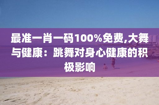 最准一肖一码100%免费,大舞与健康：跳舞对身心健康的积极影响