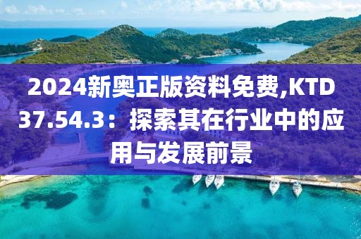 2024新奥正版资料免费,KTD37.54.3：探索其在行业中的应用与发展前景