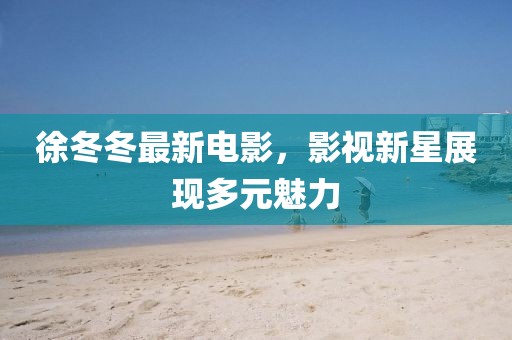 徐冬冬最新电影，影视新星展现多元魅力