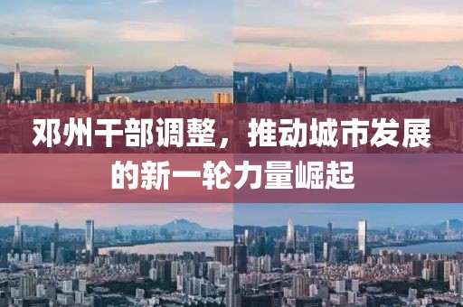 邓州干部调整，推动城市发展的新一轮力量崛起