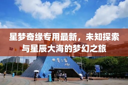 星梦奇缘专用最新，未知探索与星辰大海的梦幻之旅