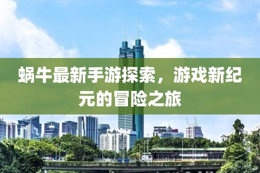 蜗牛最新手游探索，游戏新纪元的冒险之旅