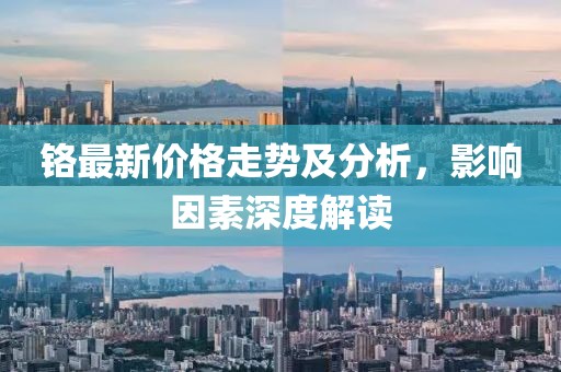 铬最新价格走势及分析，影响因素深度解读