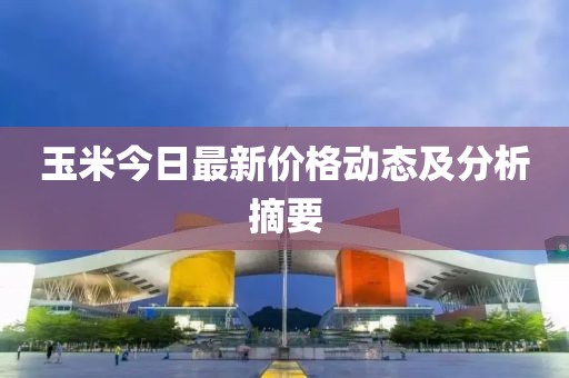 玉米今日最新价格动态及分析摘要