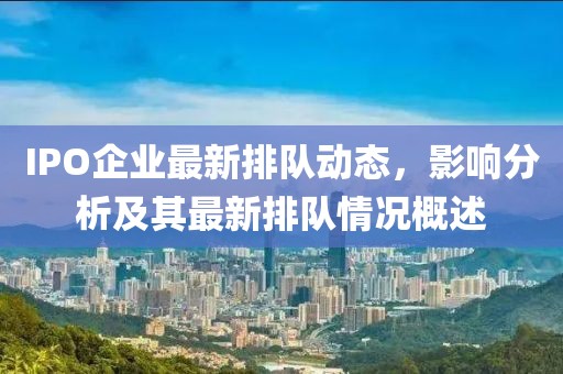 IPO企业最新排队动态，影响分析及其最新排队情况概述