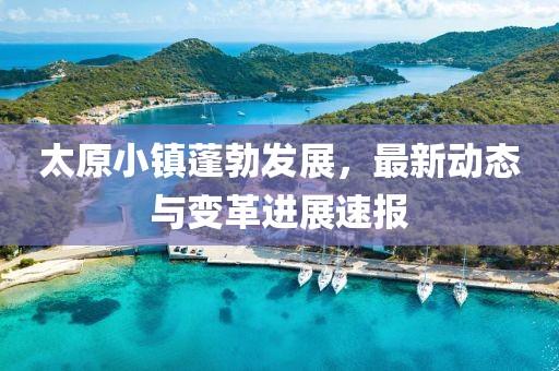 太原小镇蓬勃发展，最新动态与变革进展速报