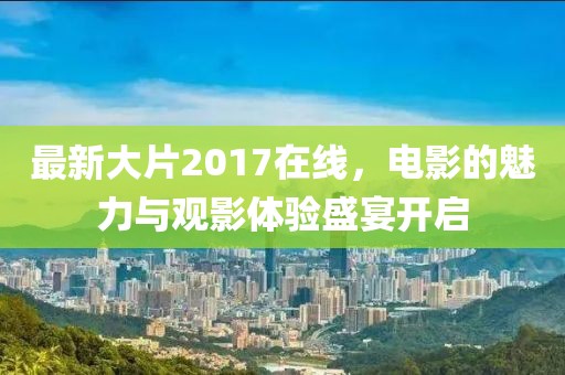 最新大片2017在线，电影的魅力与观影体验盛宴开启