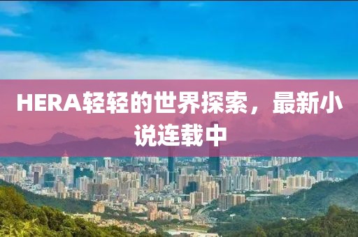 HERA轻轻的世界探索，最新小说连载中
