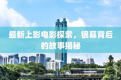 最新上影电影探索，银幕背后的故事揭秘