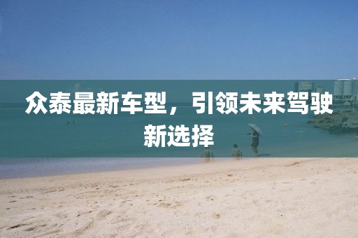众泰最新车型，引领未来驾驶新选择