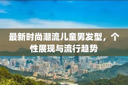 最新时尚潮流儿童男发型，个性展现与流行趋势