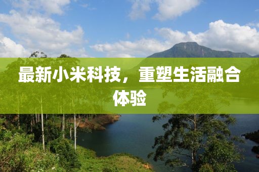 最新小米科技，重塑生活融合体验
