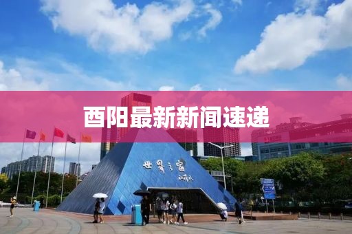 酉阳最新新闻速递