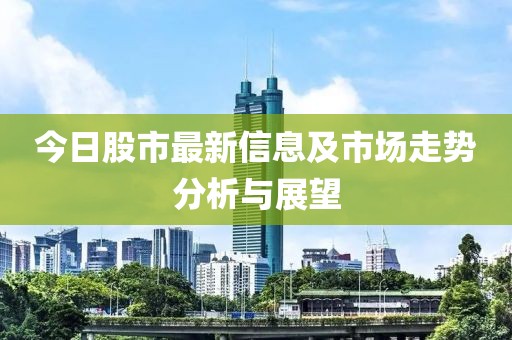 今日股市最新信息及市场走势分析与展望
