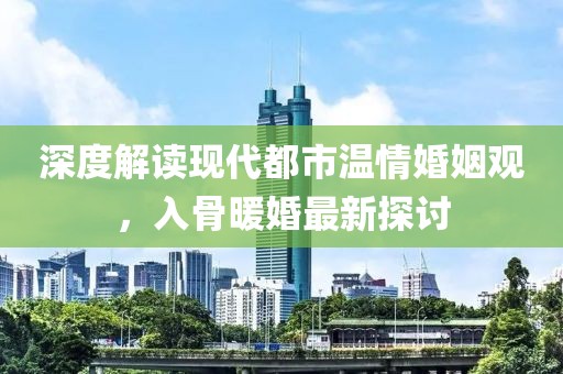 深度解读现代都市温情婚姻观，入骨暖婚最新探讨