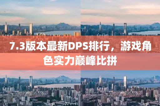 7.3版本最新DPS排行，游戏角色实力巅峰比拼