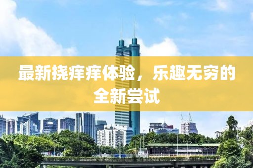 最新挠痒痒体验，乐趣无穷的全新尝试