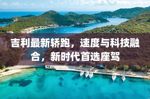 吉利最新轿跑，速度与科技融合，新时代首选座驾