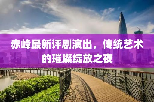 赤峰最新评剧演出，传统艺术的璀璨绽放之夜