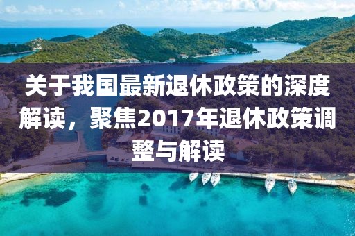关于我国最新退休政策的深度解读，聚焦2017年退休政策调整与解读