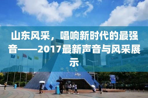 山东风采，唱响新时代的最强音——2017最新声音与风采展示