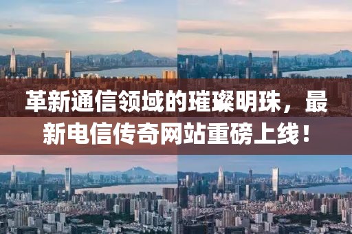 革新通信领域的璀璨明珠，最新电信传奇网站重磅上线！
