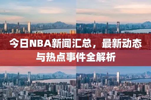 今日NBA新闻汇总，最新动态与热点事件全解析