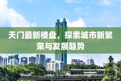 天门最新楼盘，探索城市新繁荣与发展趋势