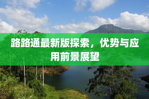 路路通最新版探索，优势与应用前景展望