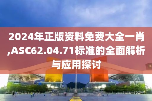 2024年正版资料免费大全一肖,ASC62.04.71标准的全面解析与应用探讨