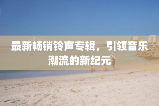 最新畅销铃声专辑，引领音乐潮流的新纪元
